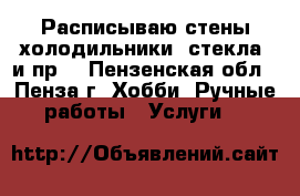 Расписываю стены,холодильники, стекла, и пр. - Пензенская обл., Пенза г. Хобби. Ручные работы » Услуги   